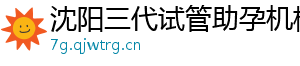 沈阳三代试管助孕机构	
